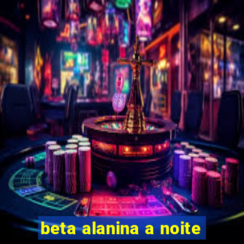 beta alanina a noite